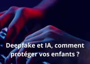 Deepfake et IA - comment proteger vos enfants